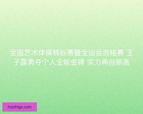全国艺术体操锦标赛暨全运会资格赛 王子露勇夺个人全能金牌 实力再创新高