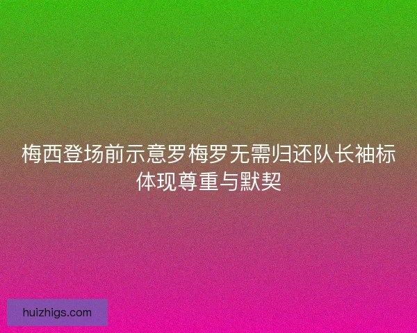 梅西登场前示意罗梅罗无需归还队长袖标体现尊重与默契