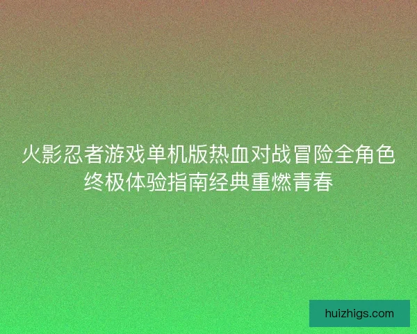 火影忍者游戏单机版热血对战冒险全角色终极体验指南经典重燃青春