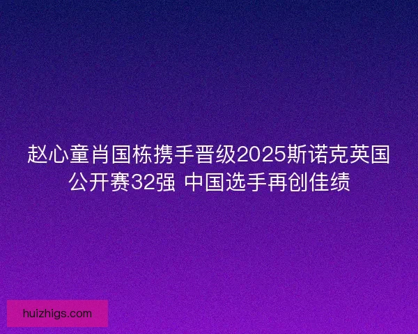 赵心童肖国栋携手晋级2025斯诺克英国公开赛32强 中国选手再创佳绩