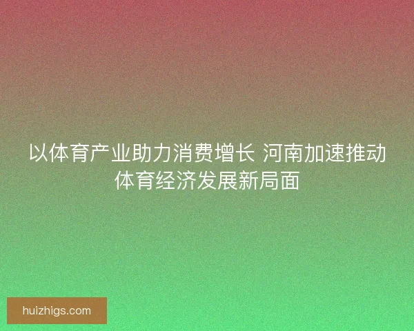 以体育产业助力消费增长 河南加速推动体育经济发展新局面