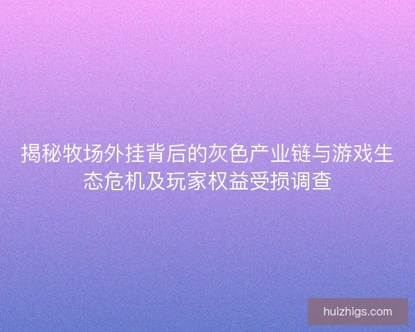 揭秘牧场外挂背后的灰色产业链与游戏生态危机及玩家权益受损调查