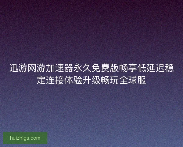 迅游网游加速器永久免费版畅享低延迟稳定连接体验升级畅玩全球服