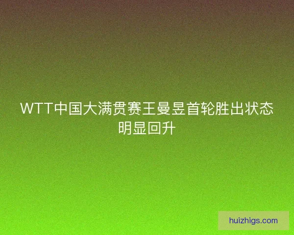WTT中国大满贯赛王曼昱首轮胜出状态明显回升