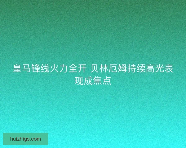 皇马锋线火力全开 贝林厄姆持续高光表现成焦点