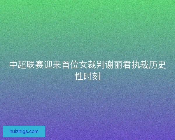 中超联赛迎来首位女裁判谢丽君执裁历史性时刻