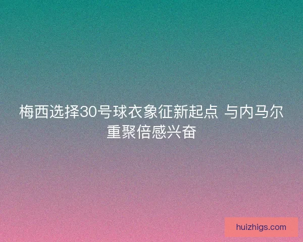 梅西选择30号球衣象征新起点 与内马尔重聚倍感兴奋