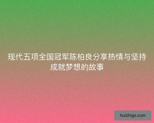 现代五项全国冠军陈柏良分享热情与坚持成就梦想的故事