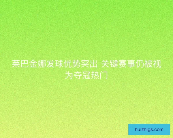 莱巴金娜发球优势突出 关键赛事仍被视为夺冠热门
