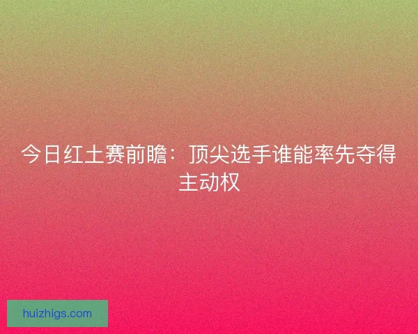 今日红土赛前瞻：顶尖选手谁能率先夺得主动权