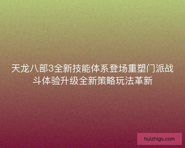 天龙八部3全新技能体系登场重塑门派战斗体验升级全新策略玩法革新