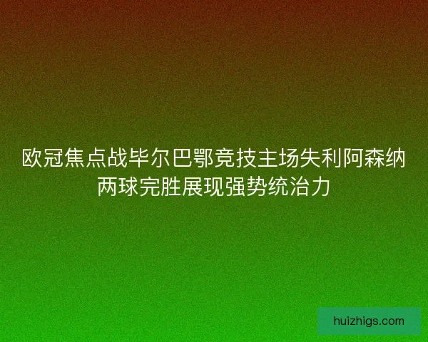 欧冠焦点战毕尔巴鄂竞技主场失利阿森纳两球完胜展现强势统治力