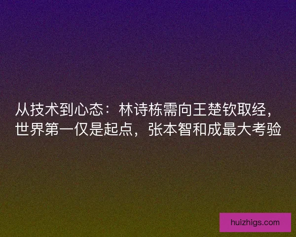 从技术到心态：林诗栋需向王楚钦取经，世界第一仅是起点，张本智和成最大考验
