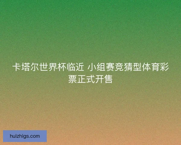 卡塔尔世界杯临近 小组赛竞猜型体育彩票正式开售