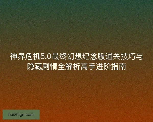 神界危机5.0最终幻想纪念版通关技巧与隐藏剧情全解析高手进阶指南