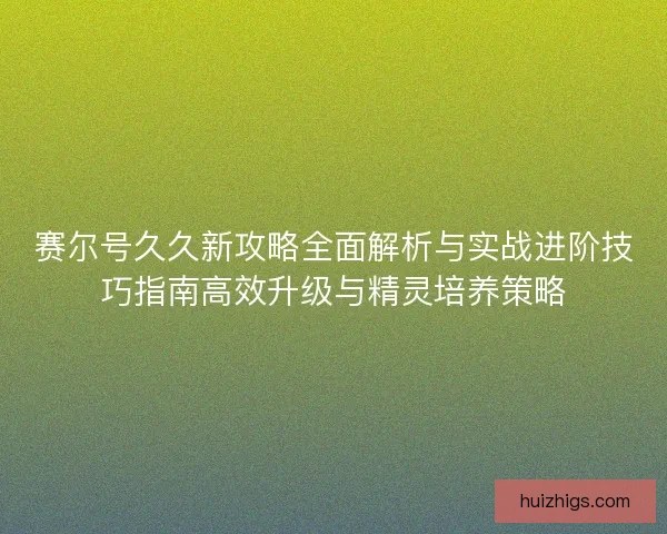 赛尔号久久新攻略全面解析与实战进阶技巧指南高效升级与精灵培养策略