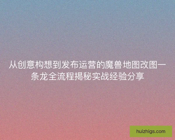 从创意构想到发布运营的魔兽地图改图一条龙全流程揭秘实战经验分享