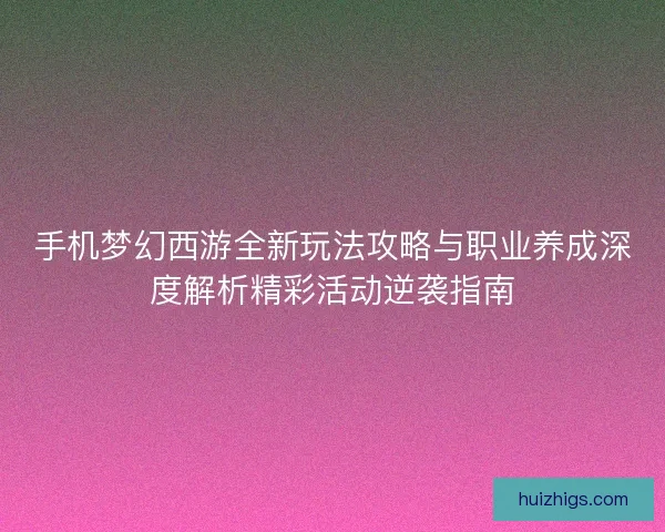 手机梦幻西游全新玩法攻略与职业养成深度解析精彩活动逆袭指南