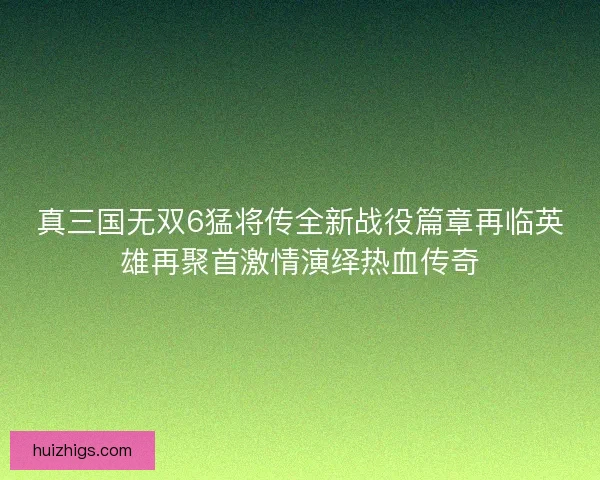 真三国无双6猛将传全新战役篇章再临英雄再聚首激情演绎热血传奇