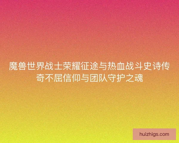 魔兽世界战士荣耀征途与热血战斗史诗传奇不屈信仰与团队守护之魂