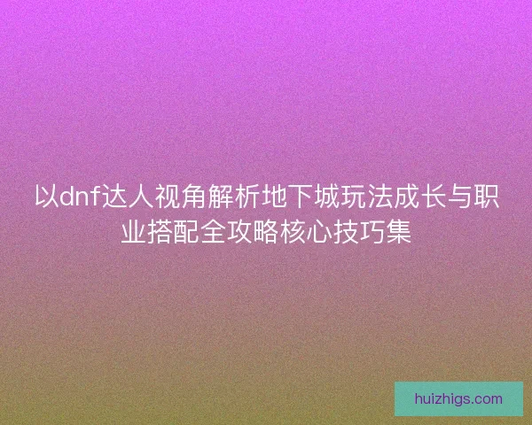 以dnf达人视角解析地下城玩法成长与职业搭配全攻略核心技巧集