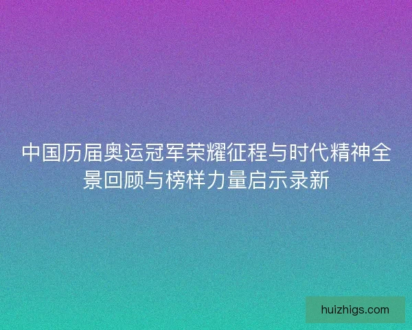 中国历届奥运冠军荣耀征程与时代精神全景回顾与榜样力量启示录新