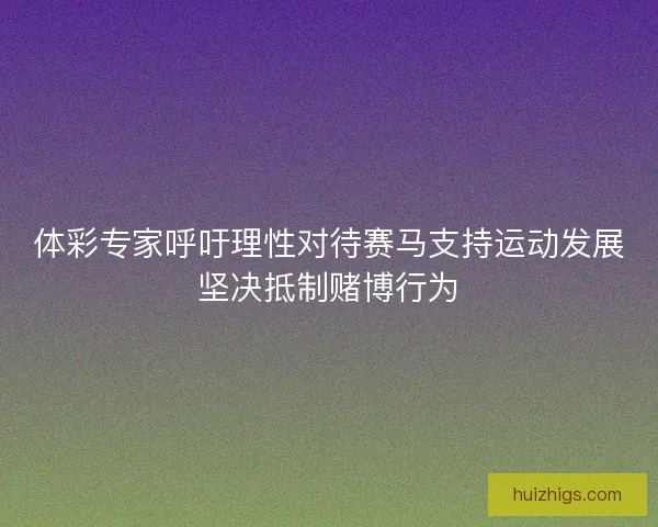 体彩专家呼吁理性对待赛马支持运动发展坚决抵制赌博行为