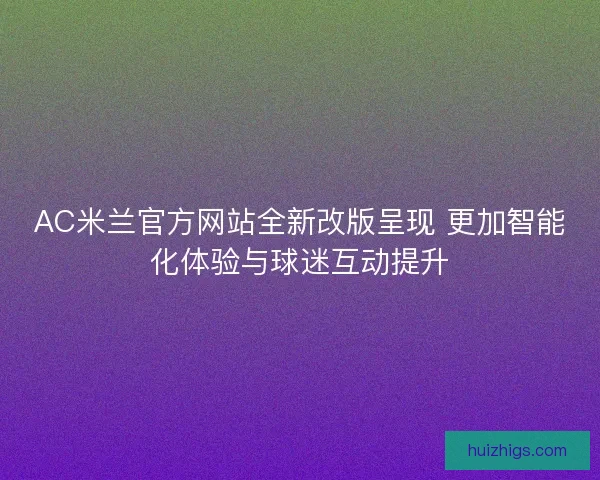 AC米兰官方网站全新改版呈现 更加智能化体验与球迷互动提升