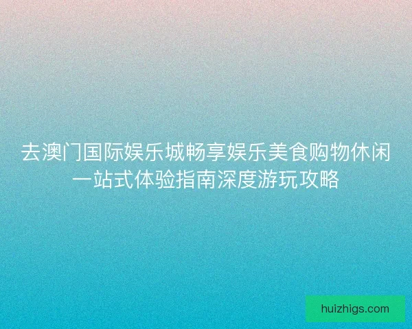 去澳门国际娱乐城畅享娱乐美食购物休闲一站式体验指南深度游玩攻略