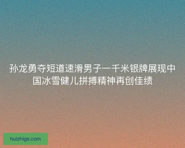 孙龙勇夺短道速滑男子一千米银牌展现中国冰雪健儿拼搏精神再创佳绩